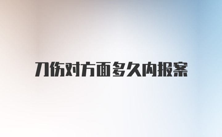 刀伤对方面多久内报案