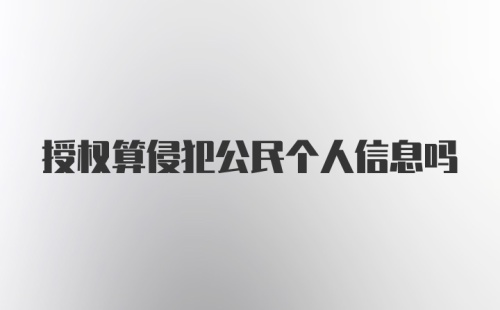 授权算侵犯公民个人信息吗