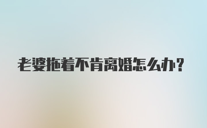 老婆拖着不肯离婚怎么办？