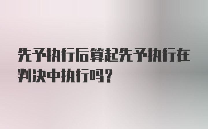 先予执行后算起先予执行在判决中执行吗?