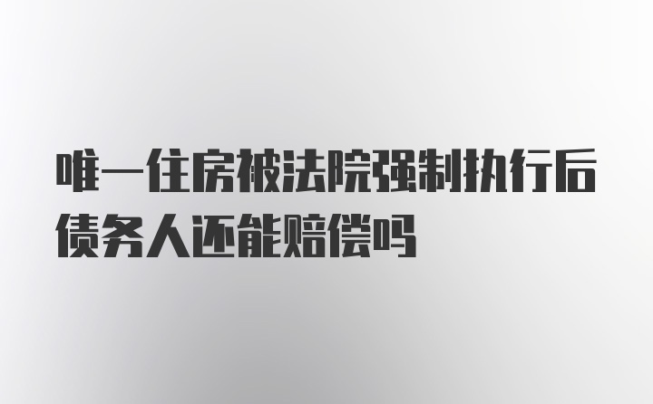 唯一住房被法院强制执行后债务人还能赔偿吗