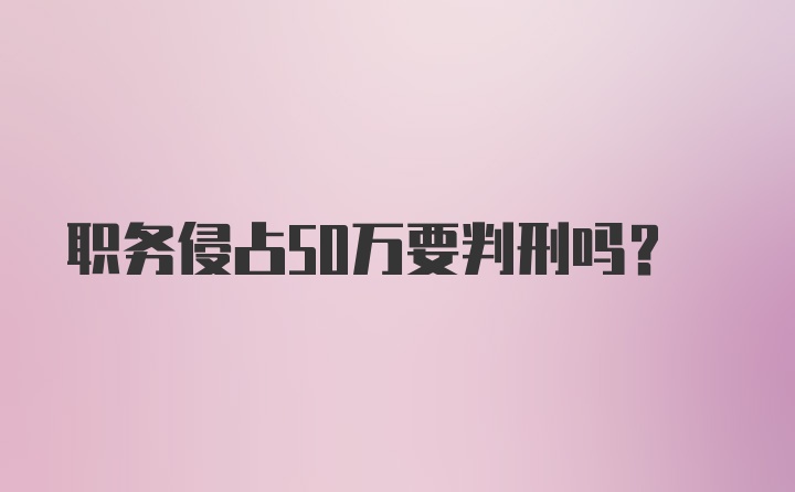 职务侵占50万要判刑吗？