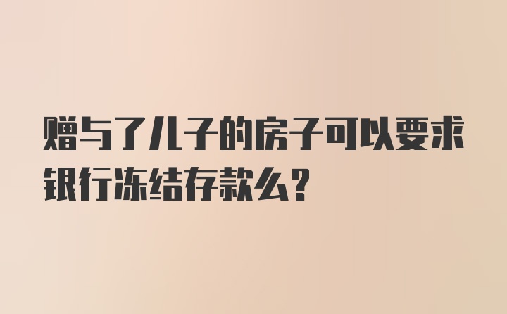 赠与了儿子的房子可以要求银行冻结存款么？