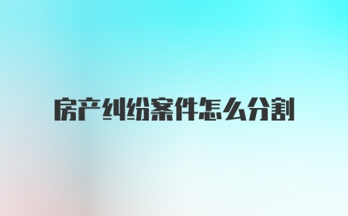 房产纠纷案件怎么分割