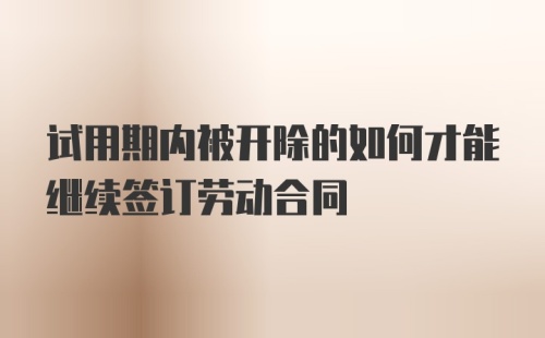 试用期内被开除的如何才能继续签订劳动合同