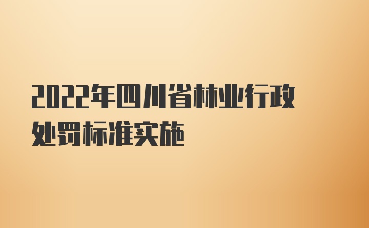 2022年四川省林业行政处罚标准实施
