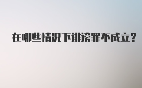 在哪些情况下诽谤罪不成立？