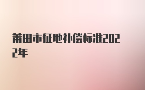 莆田市征地补偿标准2022年