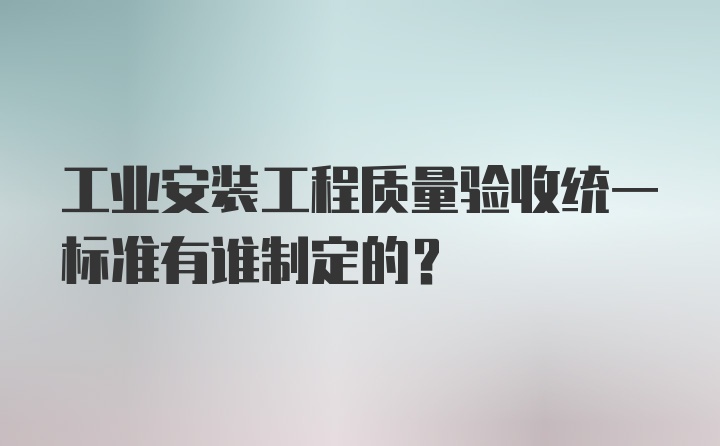 工业安装工程质量验收统一标准有谁制定的？