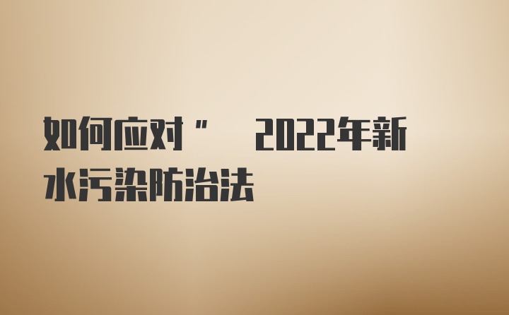 如何应对" 2022年新水污染防治法