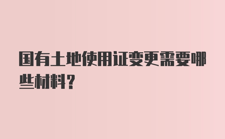 国有土地使用证变更需要哪些材料？