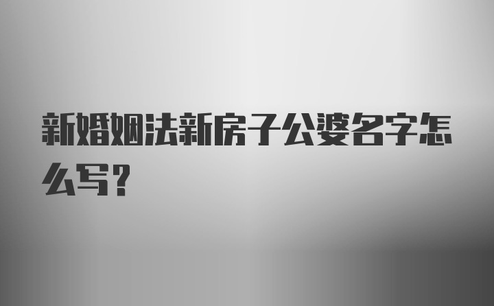 新婚姻法新房子公婆名字怎么写？