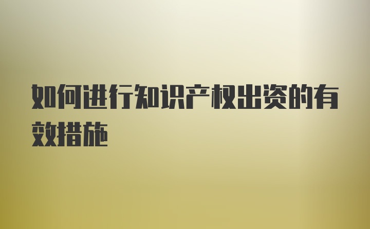 如何进行知识产权出资的有效措施