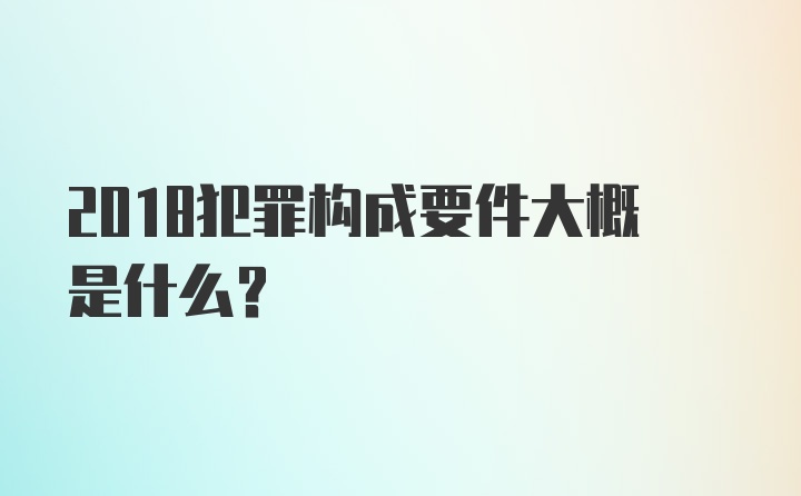 2018犯罪构成要件大概是什么？