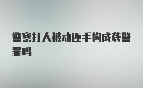 警察打人被动还手构成袭警罪吗