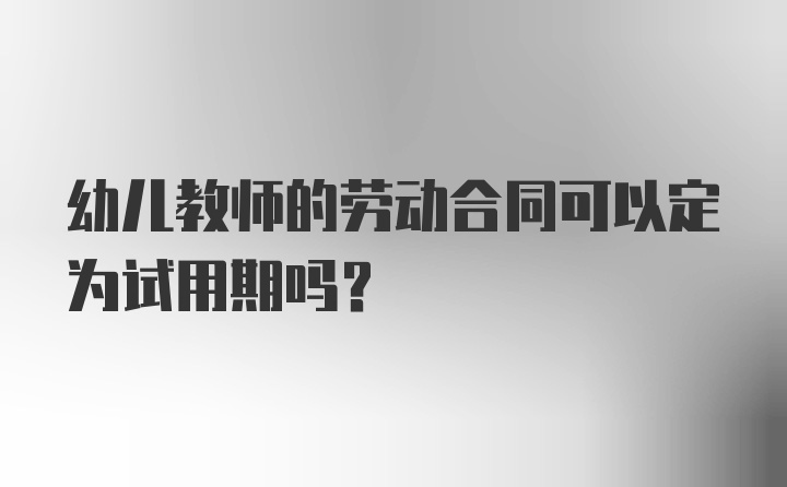 幼儿教师的劳动合同可以定为试用期吗？