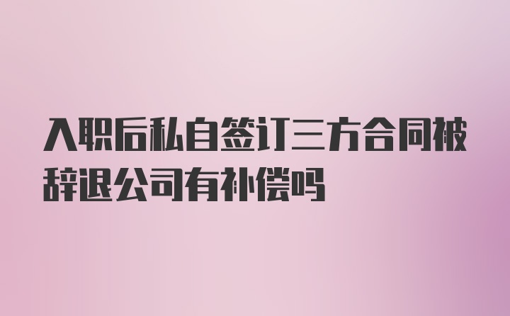 入职后私自签订三方合同被辞退公司有补偿吗