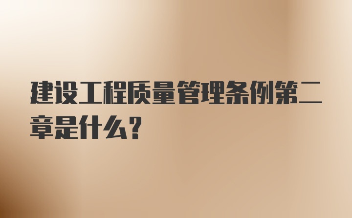 建设工程质量管理条例第二章是什么？