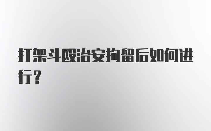 打架斗殴治安拘留后如何进行？