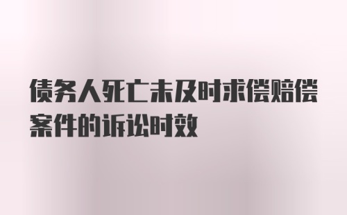 债务人死亡未及时求偿赔偿案件的诉讼时效