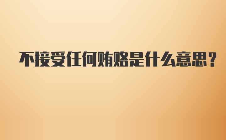 不接受任何贿赂是什么意思？