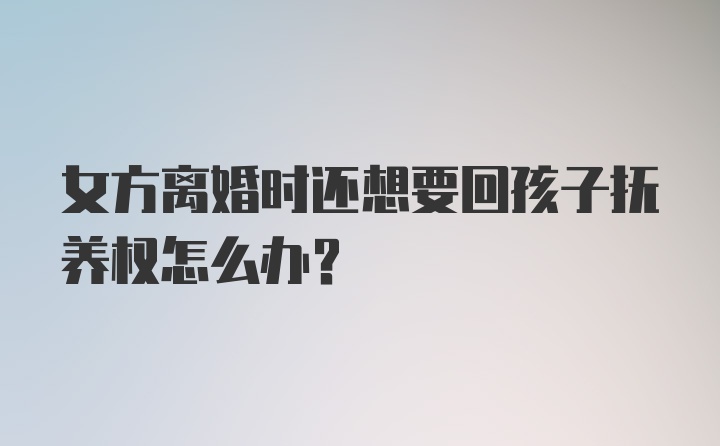 女方离婚时还想要回孩子抚养权怎么办？