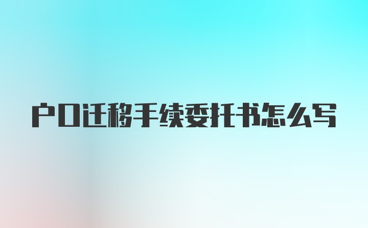 户口迁移手续委托书怎么写