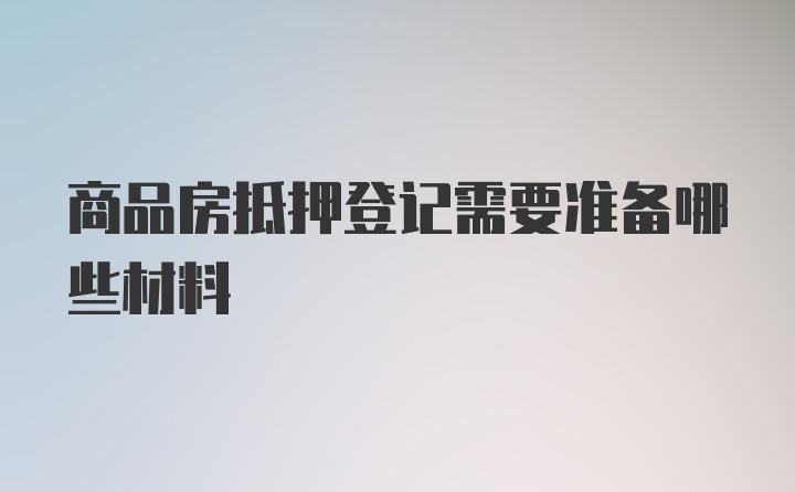 商品房抵押登记需要准备哪些材料