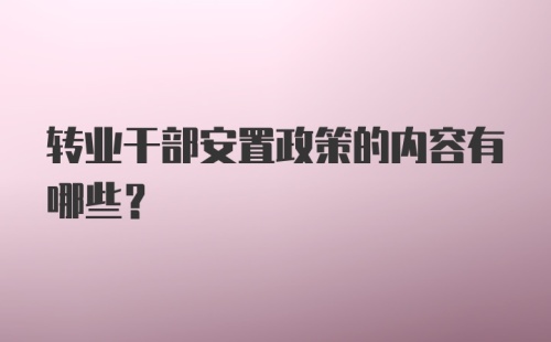 转业干部安置政策的内容有哪些？