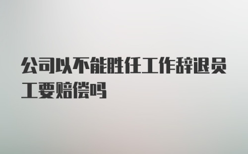 公司以不能胜任工作辞退员工要赔偿吗