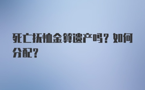 死亡抚恤金算遗产吗？如何分配？