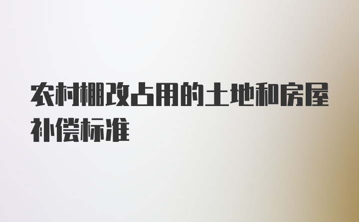 农村棚改占用的土地和房屋补偿标准