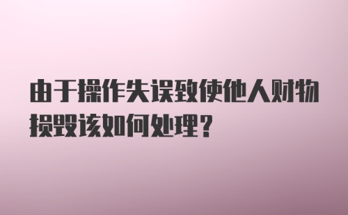 由于操作失误致使他人财物损毁该如何处理？