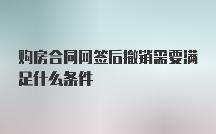 购房合同网签后撤销需要满足什么条件