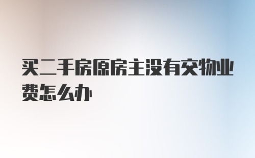 买二手房原房主没有交物业费怎么办