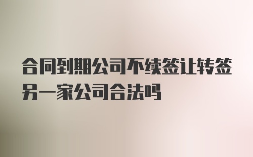 合同到期公司不续签让转签另一家公司合法吗