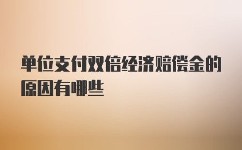 单位支付双倍经济赔偿金的原因有哪些