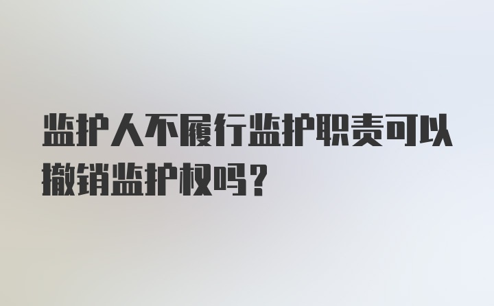 监护人不履行监护职责可以撤销监护权吗?