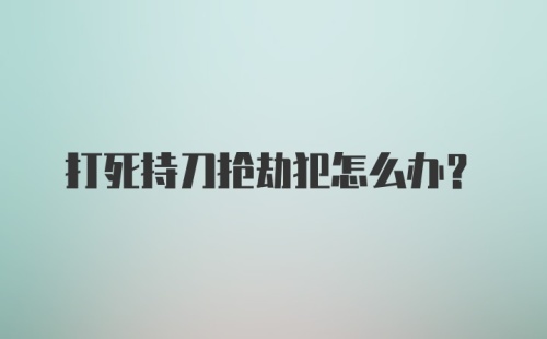 打死持刀抢劫犯怎么办？