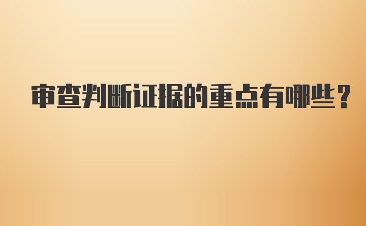 审查判断证据的重点有哪些？