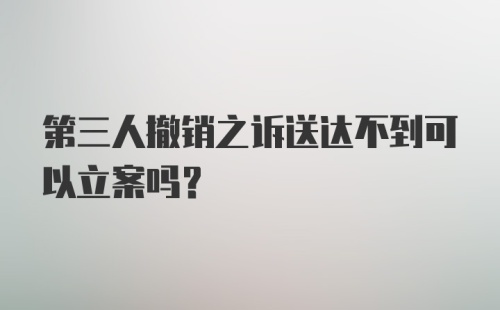 第三人撤销之诉送达不到可以立案吗？