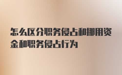 怎么区分职务侵占和挪用资金和职务侵占行为