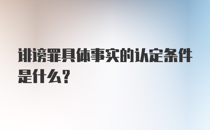 诽谤罪具体事实的认定条件是什么？