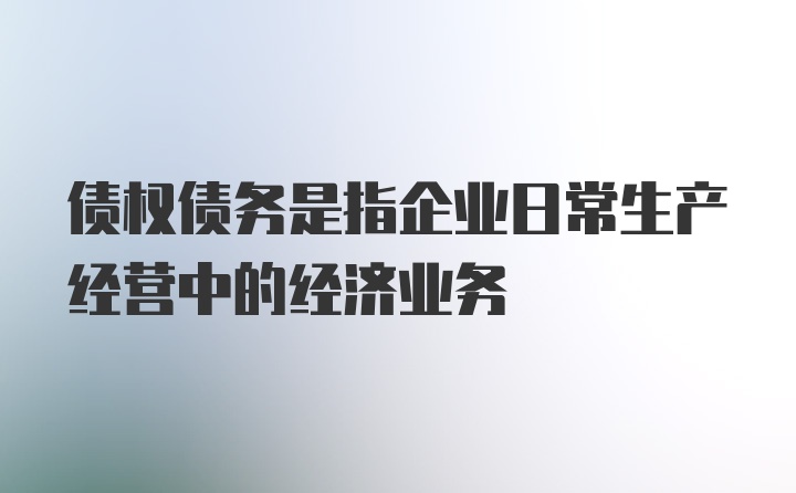 债权债务是指企业日常生产经营中的经济业务