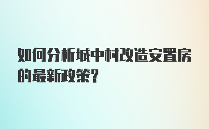 如何分析城中村改造安置房的最新政策?