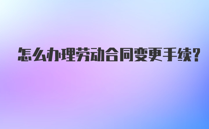 怎么办理劳动合同变更手续？