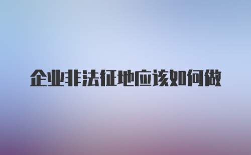 企业非法征地应该如何做