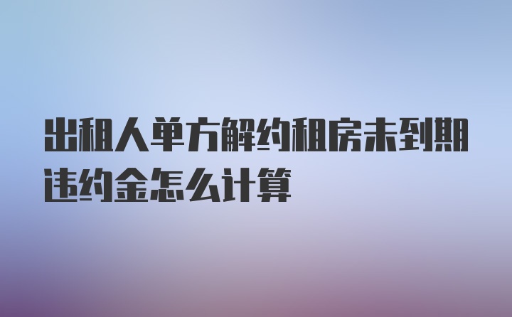 出租人单方解约租房未到期违约金怎么计算