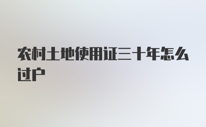 农村土地使用证三十年怎么过户