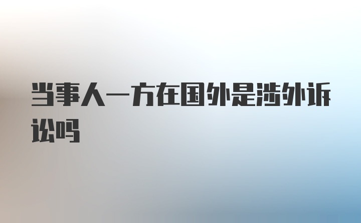 当事人一方在国外是涉外诉讼吗